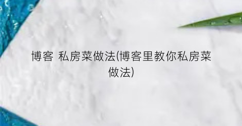 “博客 私房菜做法(博客里教你私房菜做法)